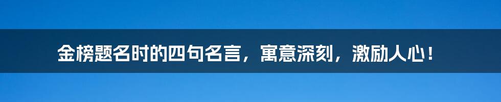 金榜题名时的四句名言，寓意深刻，激励人心！