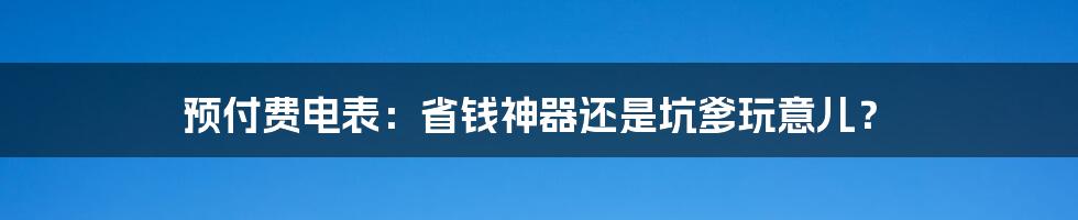 预付费电表：省钱神器还是坑爹玩意儿？