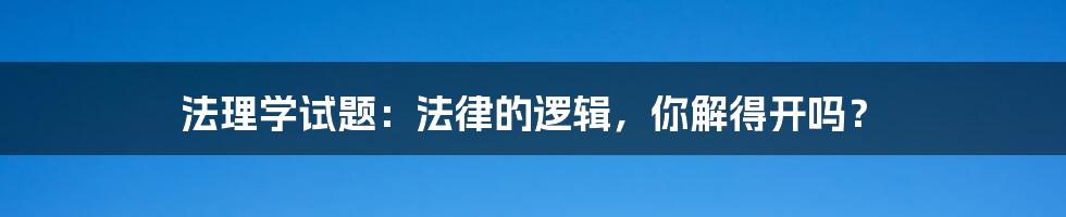 法理学试题：法律的逻辑，你解得开吗？