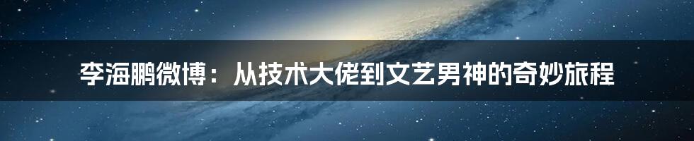 李海鹏微博：从技术大佬到文艺男神的奇妙旅程