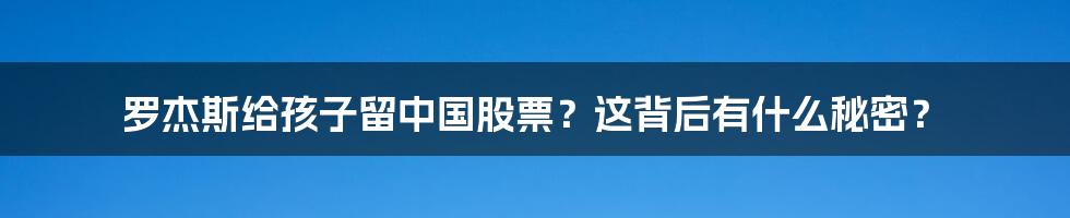 罗杰斯给孩子留中国股票？这背后有什么秘密？