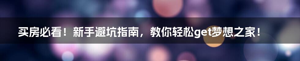 买房必看！新手避坑指南，教你轻松get梦想之家！