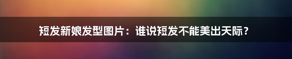 短发新娘发型图片：谁说短发不能美出天际？