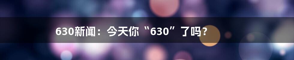 630新闻：今天你“630”了吗？