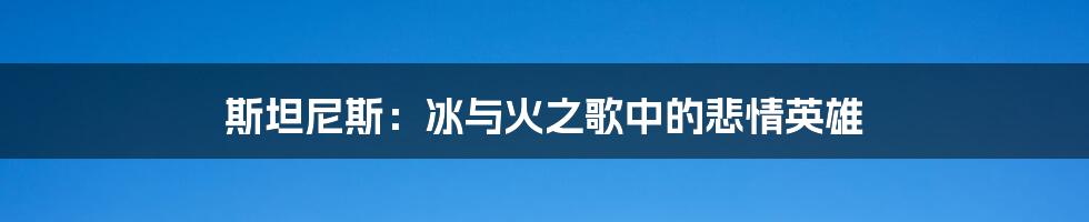 斯坦尼斯：冰与火之歌中的悲情英雄