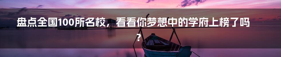 盘点全国100所名校，看看你梦想中的学府上榜了吗？