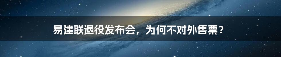 易建联退役发布会，为何不对外售票？