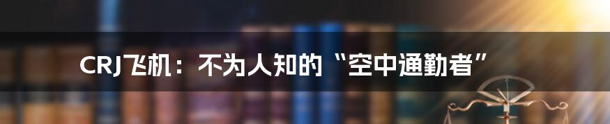 CRJ飞机：不为人知的“空中通勤者”