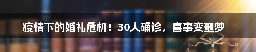 疫情下的婚礼危机！30人确诊，喜事变噩梦