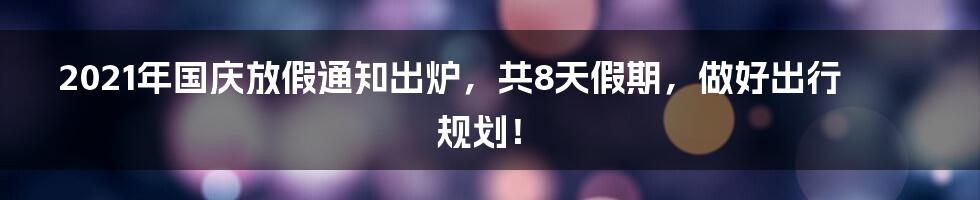 2021年国庆放假通知出炉，共8天假期，做好出行规划！