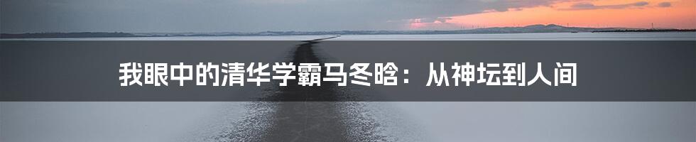 我眼中的清华学霸马冬晗：从神坛到人间