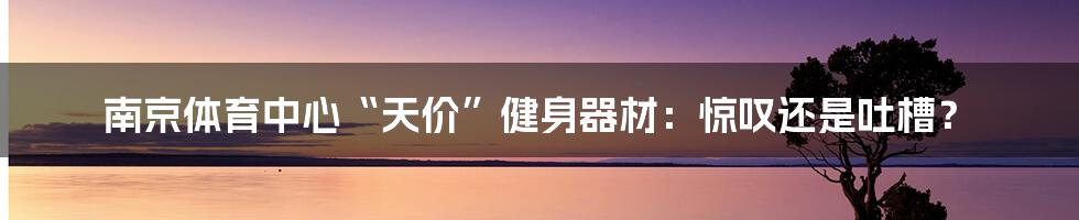 南京体育中心“天价”健身器材：惊叹还是吐槽？