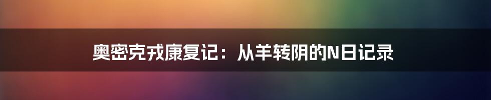 奥密克戎康复记：从羊转阴的N日记录