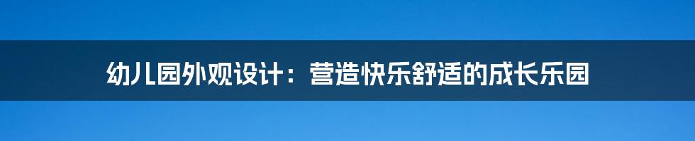 幼儿园外观设计：营造快乐舒适的成长乐园