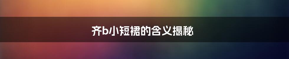 齐b小短裙的含义揭秘