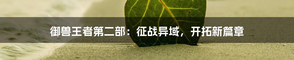 御兽王者第二部：征战异域，开拓新篇章