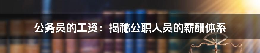 公务员的工资：揭秘公职人员的薪酬体系