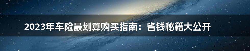 2023年车险最划算购买指南：省钱秘籍大公开