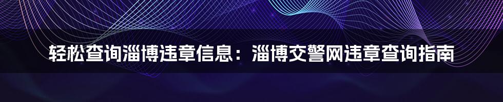 轻松查询淄博违章信息：淄博交警网违章查询指南