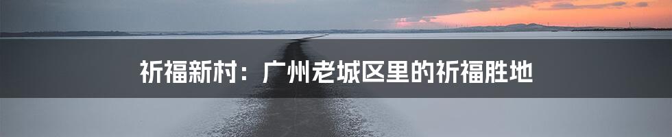 祈福新村：广州老城区里的祈福胜地