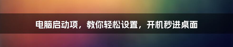 电脑启动项，教你轻松设置，开机秒进桌面