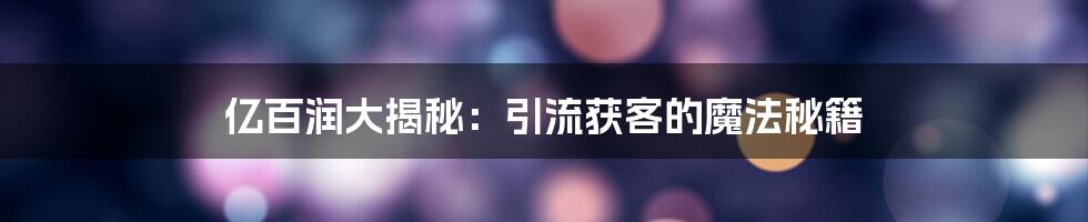 亿百润大揭秘：引流获客的魔法秘籍