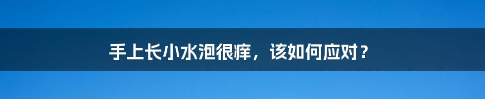 手上长小水泡很痒，该如何应对？