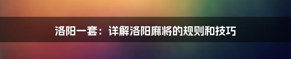 洛阳一套：详解洛阳麻将的规则和技巧