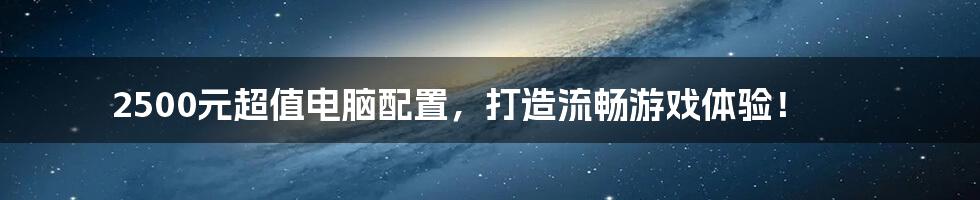 2500元超值电脑配置，打造流畅游戏体验！