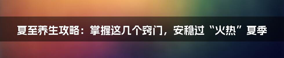 夏至养生攻略：掌握这几个窍门，安稳过“火热”夏季