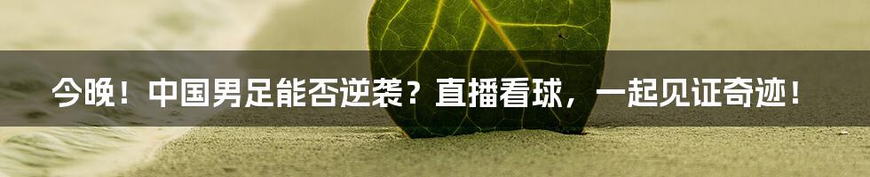 今晚！中国男足能否逆袭？直播看球，一起见证奇迹！