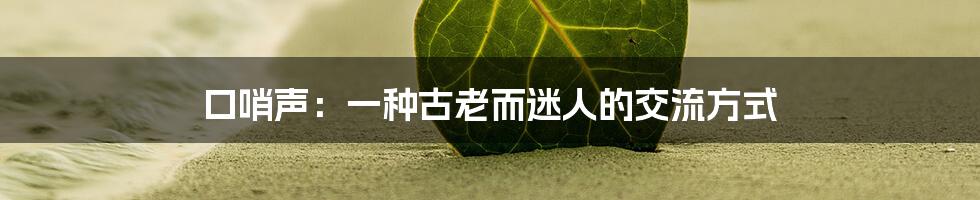 口哨声：一种古老而迷人的交流方式