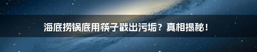 海底捞锅底用筷子戳出污垢？真相揭秘！