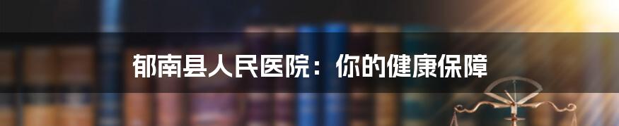 郁南县人民医院：你的健康保障