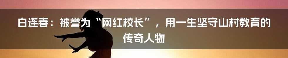 白连春：被誉为“网红校长”，用一生坚守山村教育的传奇人物