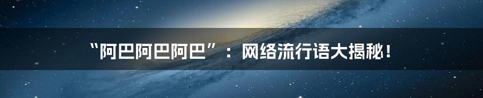 “阿巴阿巴阿巴”：网络流行语大揭秘！