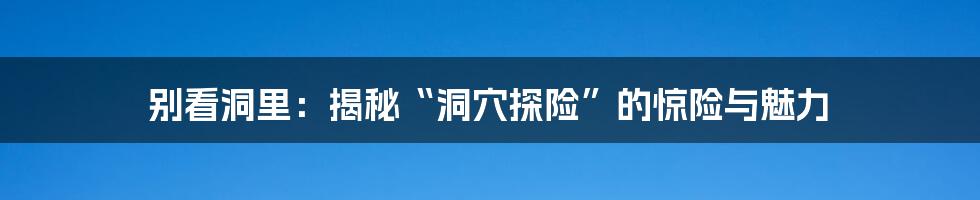 别看洞里：揭秘“洞穴探险”的惊险与魅力