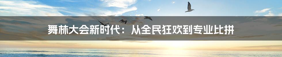 舞林大会新时代：从全民狂欢到专业比拼