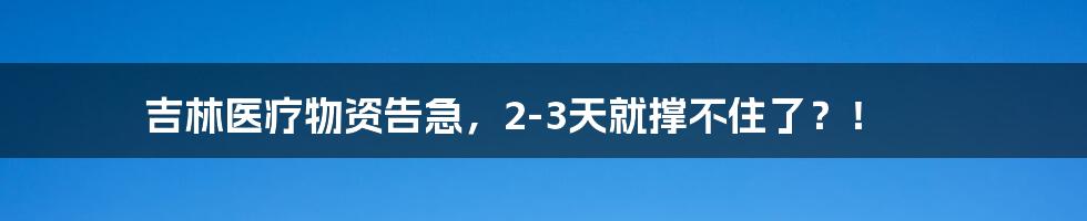 吉林医疗物资告急，2-3天就撑不住了？！