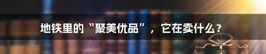 地铁里的“聚美优品”，它在卖什么？