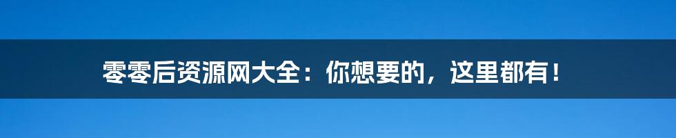 零零后资源网大全：你想要的，这里都有！