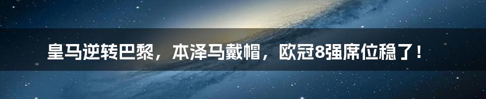 皇马逆转巴黎，本泽马戴帽，欧冠8强席位稳了！