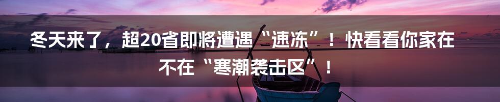 冬天来了，超20省即将遭遇“速冻”！快看看你家在不在“寒潮袭击区”！