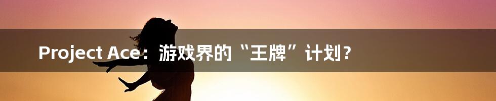 Project Ace：游戏界的“王牌”计划？