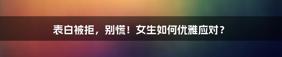 表白被拒，别慌！女生如何优雅应对？