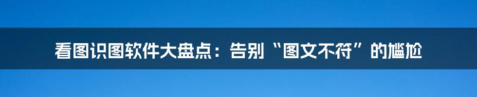 看图识图软件大盘点：告别“图文不符”的尴尬