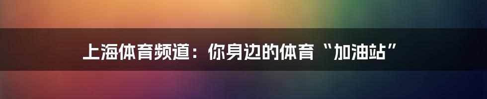 上海体育频道：你身边的体育“加油站”