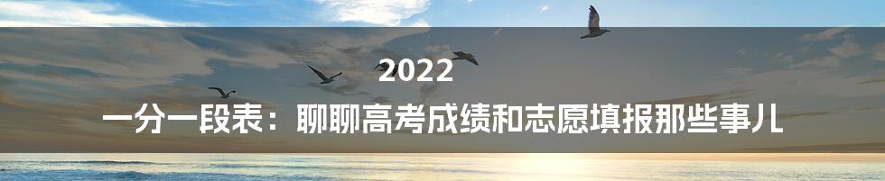 2022 一分一段表：聊聊高考成绩和志愿填报那些事儿