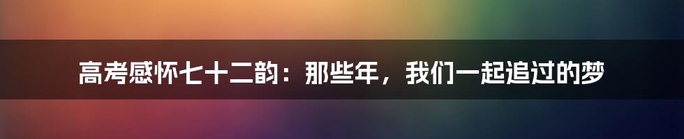 高考感怀七十二韵：那些年，我们一起追过的梦