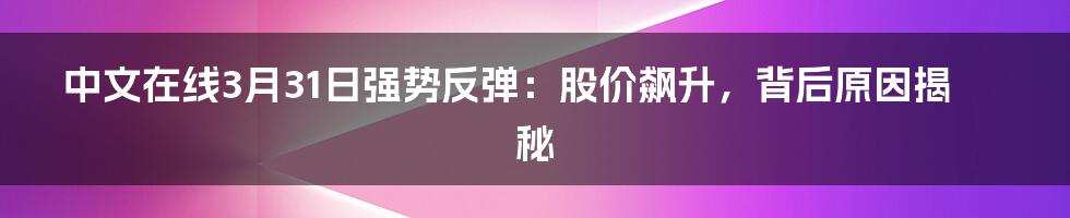 中文在线3月31日强势反弹：股价飙升，背后原因揭秘